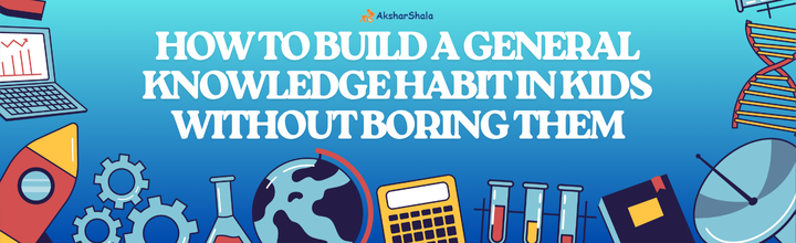 How to Build a General Knowledge Habit in Kids Without Boring Them